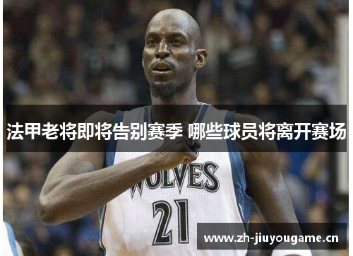 法甲老将即将告别赛季 哪些球员将离开赛场 法甲老将即将告别赛季 哪些球员将离开赛场