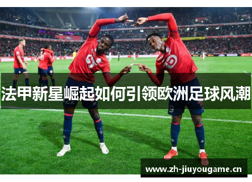 法甲新星崛起如何引领欧洲足球风潮