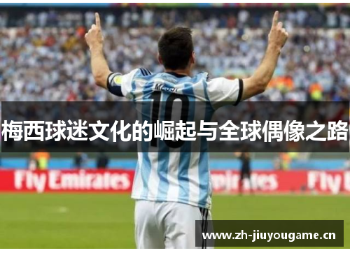 梅西球迷文化的崛起与全球偶像之路 梅西球迷文化的崛起与全球偶像之路