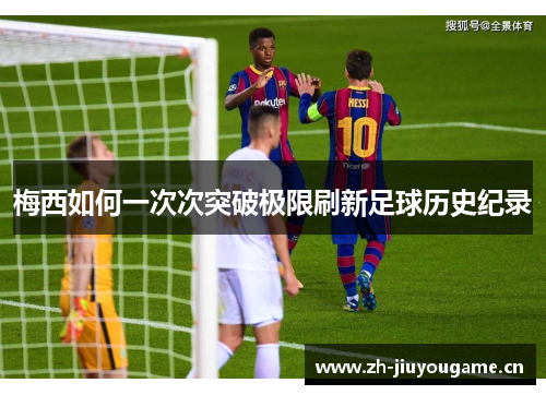 梅西如何一次次突破极限刷新足球历史纪录 梅西如何一次次突破极限刷新足球历史纪录
