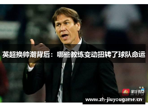 英超换帅潮背后:哪些教练变动扭转了球队命运 英超换帅潮背后:哪些教练变动扭转了球队命运