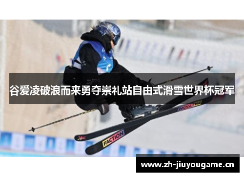 谷爱凌破浪而来勇夺崇礼站自由式滑雪世界杯冠军 谷爱凌破浪而来勇夺崇礼站自由式滑雪世界杯冠军