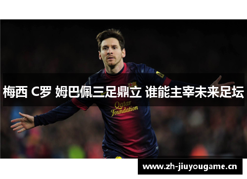 梅西 C罗 姆巴佩三足鼎立 谁能主宰未来足坛 梅西 C罗 姆巴佩三足鼎立 谁能主宰未来足坛