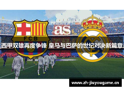 西甲双雄再度争锋 皇马与巴萨的世纪对决新篇章 西甲双雄再度争锋 皇马与巴萨的世纪对决新篇章