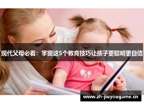 现代父母必看:掌握这5个教育技巧让孩子更聪明更自信 现代父母必看:掌握这5个教育技巧让孩子更聪明更自信