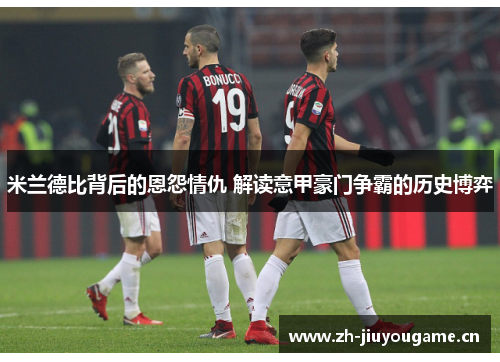 米兰德比背后的恩怨情仇 解读意甲豪门争霸的历史博弈 米兰德比背后的恩怨情仇 解读意甲豪门争霸的历史博弈