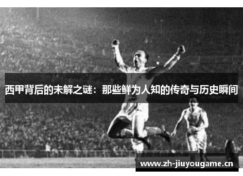 西甲背后的未解之谜:那些鲜为人知的传奇与历史瞬间 西甲背后的未解之谜:那些鲜为人知的传奇与历史瞬间