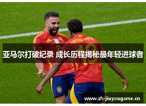 亚马尔打破纪录 成长历程揭秘最年轻进球者 亚马尔打破纪录 成长历程揭秘最年轻进球者