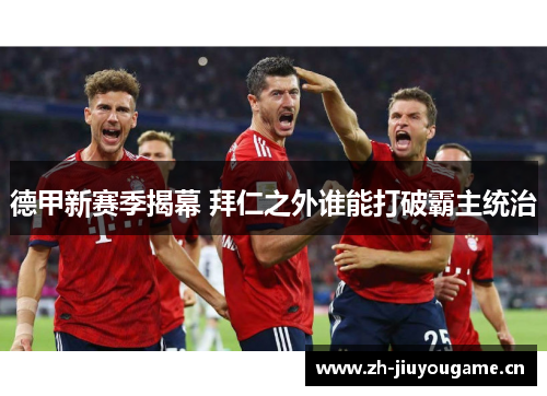 德甲新赛季揭幕 拜仁之外谁能打破霸主统治 德甲新赛季揭幕 拜仁之外谁能打破霸主统治