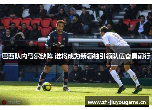 巴西队内马尔缺阵 谁将成为新领袖引领队伍奋勇前行 巴西队内马尔缺阵 谁将成为新领袖引领队伍奋勇前行