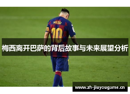 梅西离开巴萨的背后故事与未来展望分析 梅西离开巴萨的背后故事与未来展望分析