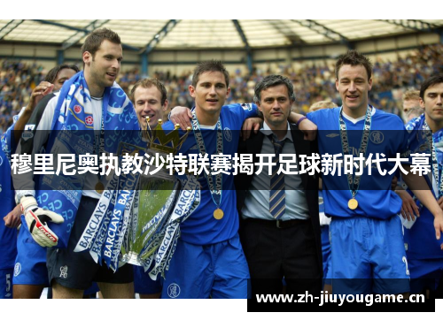 穆里尼奥执教沙特联赛揭开足球新时代大幕 穆里尼奥执教沙特联赛揭开足球新时代大幕