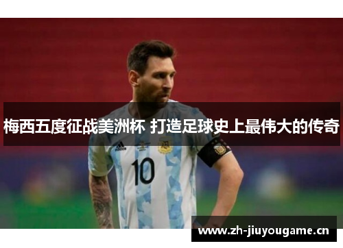 梅西五度征战美洲杯 打造足球史上最伟大的传奇 梅西五度征战美洲杯 打造足球史上最伟大的传奇