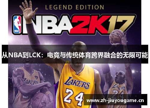 从NBA到LCK:电竞与传统体育跨界融合的无限可能 从NBA到LCK:电竞与传统体育跨界融合的无限可能
