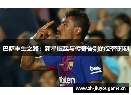 巴萨重生之路：新星崛起与传奇告别的交替时刻
