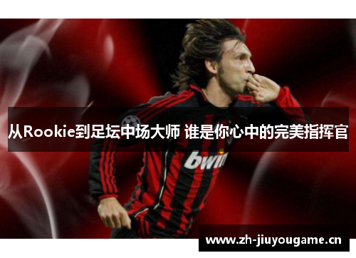 从Rookie到足坛中场大师 谁是你心中的完美指挥官 从Rookie到足坛中场大师 谁是你心中的完美指挥官