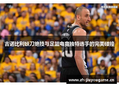 吉诺比利妖刀绝技与足篮电竞独特选手的完美碰撞 吉诺比利妖刀绝技与足篮电竞独特选手的完美碰撞