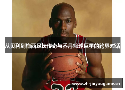 从贝利到梅西足坛传奇与乔丹篮球巨星的跨界对话