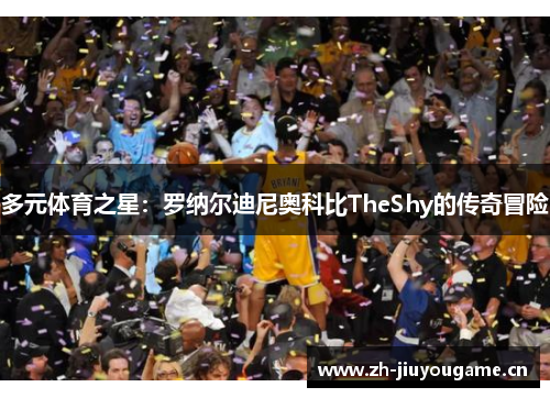 多元体育之星:罗纳尔迪尼奥科比TheShy的传奇冒险 多元体育之星:罗纳尔迪尼奥科比TheShy的传奇冒险