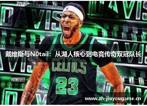 戴维斯与N0tail:从湖人核心到电竞传奇双冠队长 戴维斯与N0tail:从湖人核心到电竞传奇双冠队长