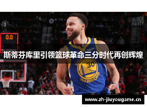 斯蒂芬库里引领篮球革命三分时代再创辉煌 斯蒂芬库里引领篮球革命三分时代再创辉煌