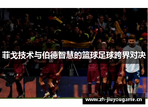 菲戈技术与伯德智慧的篮球足球跨界对决 菲戈技术与伯德智慧的篮球足球跨界对决