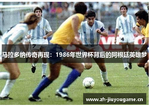 马拉多纳传奇再现:1986年世界杯背后的阿根廷英雄梦 马拉多纳传奇再现:1986年世界杯背后的阿根廷英雄梦