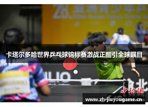 卡塔尔多哈世界乒乓球锦标赛激战正酣引全球瞩目 卡塔尔多哈世界乒乓球锦标赛激战正酣引全球瞩目