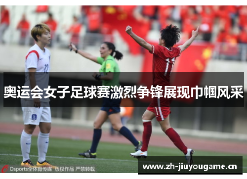 奥运会女子足球赛激烈争锋展现巾帼风采 奥运会女子足球赛激烈争锋展现巾帼风采