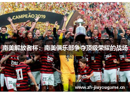 南美解放者杯:南美俱乐部争夺顶级荣耀的战场 南美解放者杯:南美俱乐部争夺顶级荣耀的战场