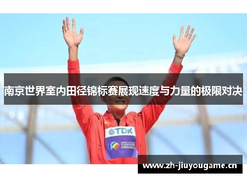 南京世界室内田径锦标赛展现速度与力量的极限对决 南京世界室内田径锦标赛展现速度与力量的极限对决