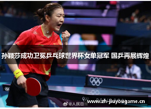 孙颖莎成功卫冕乒乓球世界杯女单冠军 国乒再展辉煌