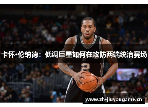 卡怀·伦纳德:低调巨星如何在攻防两端统治赛场 卡怀·伦纳德:低调巨星如何在攻防两端统治赛场