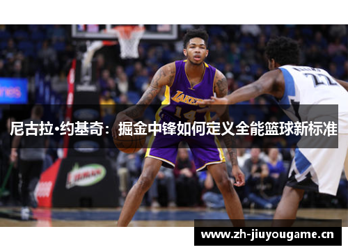 尼古拉·约基奇:掘金中锋如何定义全能篮球新标准 尼古拉·约基奇:掘金中锋如何定义全能篮球新标准