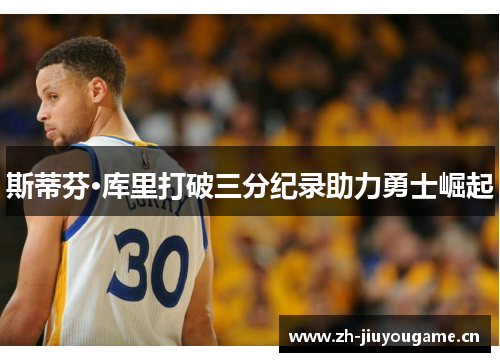 斯蒂芬·库里打破三分纪录助力勇士崛起 斯蒂芬·库里打破三分纪录助力勇士崛起