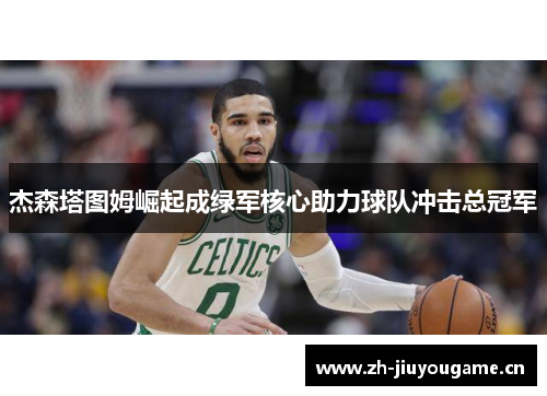 杰森塔图姆崛起成绿军核心助力球队冲击总冠军 杰森塔图姆崛起成绿军核心助力球队冲击总冠军