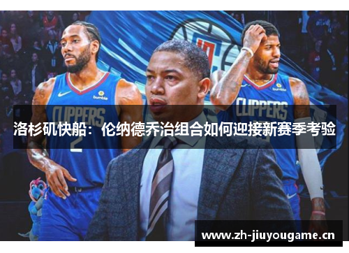 洛杉矶快船:伦纳德乔治组合如何迎接新赛季考验 洛杉矶快船:伦纳德乔治组合如何迎接新赛季考验