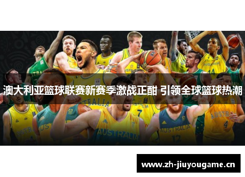 澳大利亚篮球联赛新赛季激战正酣 引领全球篮球热潮 澳大利亚篮球联赛新赛季激战正酣 引领全球篮球热潮
