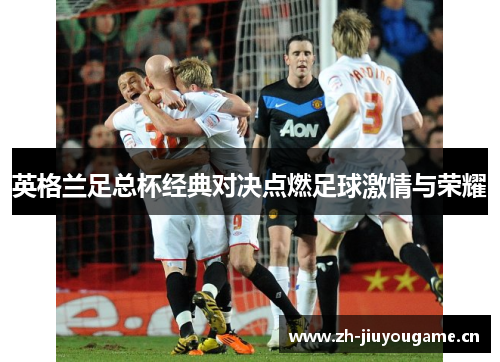 英格兰足总杯经典对决点燃足球激情与荣耀 英格兰足总杯经典对决点燃足球激情与荣耀