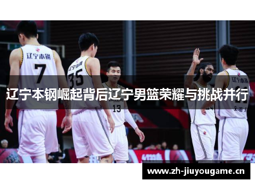 辽宁本钢崛起背后辽宁男篮荣耀与挑战并行 辽宁本钢崛起背后辽宁男篮荣耀与挑战并行