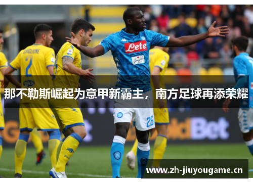 那不勒斯崛起为意甲新霸主,南方足球再添荣耀 那不勒斯崛起为意甲新霸主,南方足球再添荣耀