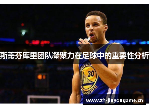 斯蒂芬库里团队凝聚力在足球中的重要性分析 斯蒂芬库里团队凝聚力在足球中的重要性分析