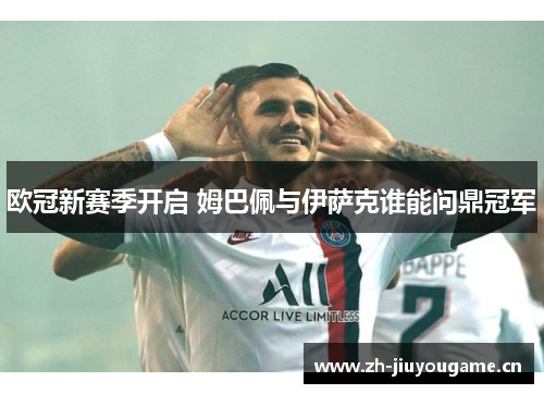欧冠新赛季开启 姆巴佩与伊萨克谁能问鼎冠军 欧冠新赛季开启 姆巴佩与伊萨克谁能问鼎冠军