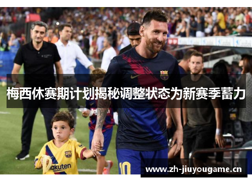 梅西休赛期计划揭秘调整状态为新赛季蓄力 梅西休赛期计划揭秘调整状态为新赛季蓄力