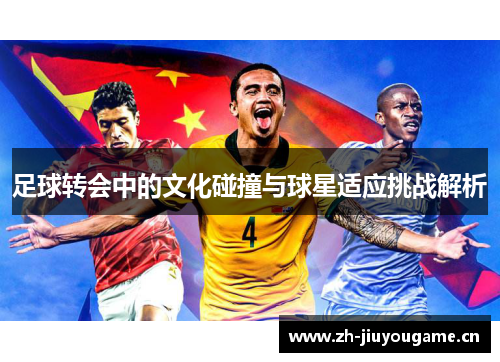 足球转会中的文化碰撞与球星适应挑战解析 足球转会中的文化碰撞与球星适应挑战解析