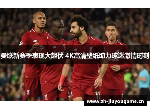 曼联新赛季表现大起伏 4K高清壁纸助力球迷激情时刻 曼联新赛季表现大起伏 4K高清壁纸助力球迷激情时刻