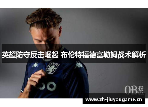 英超防守反击崛起 布伦特福德富勒姆战术解析 英超防守反击崛起 布伦特福德富勒姆战术解析