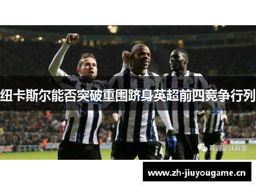 纽卡斯尔能否突破重围跻身英超前四竞争行列 纽卡斯尔能否突破重围跻身英超前四竞争行列