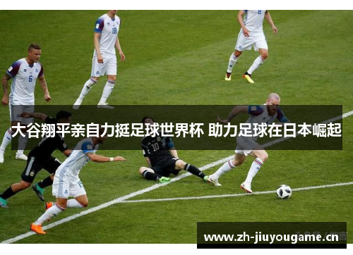 大谷翔平亲自力挺足球世界杯 助力足球在日本崛起 大谷翔平亲自力挺足球世界杯 助力足球在日本崛起