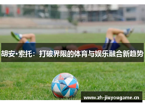 胡安·索托:打破界限的体育与娱乐融合新趋势 胡安·索托:打破界限的体育与娱乐融合新趋势